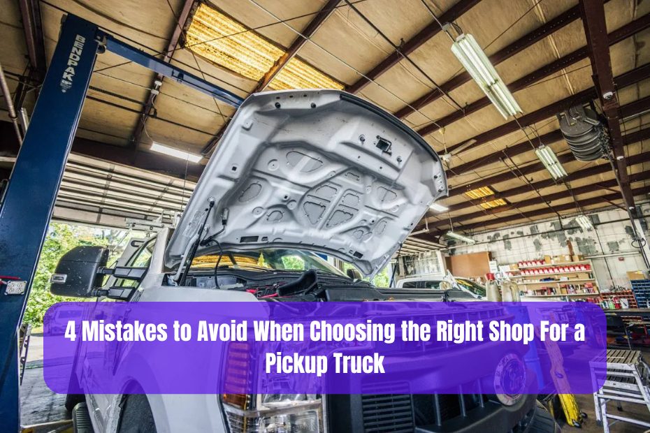 4 Mistakes to Avoid When Choosing the Right Shop For a Pickup Truck